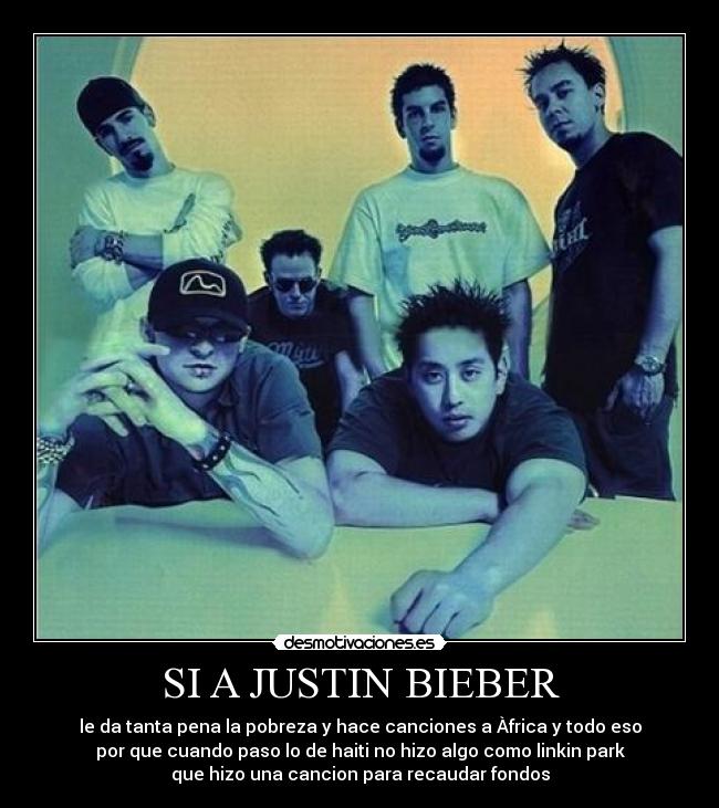 SI A JUSTIN BIEBER - le da tanta pena la pobreza y hace canciones a Àfrica y todo eso
por que cuando paso lo de haiti no hizo algo como linkin park
que hizo una cancion para recaudar fondos