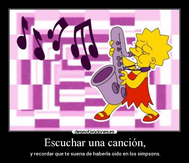 Escuchar una canción, -  y recordar que te suena de haberla oido en los simpsons.