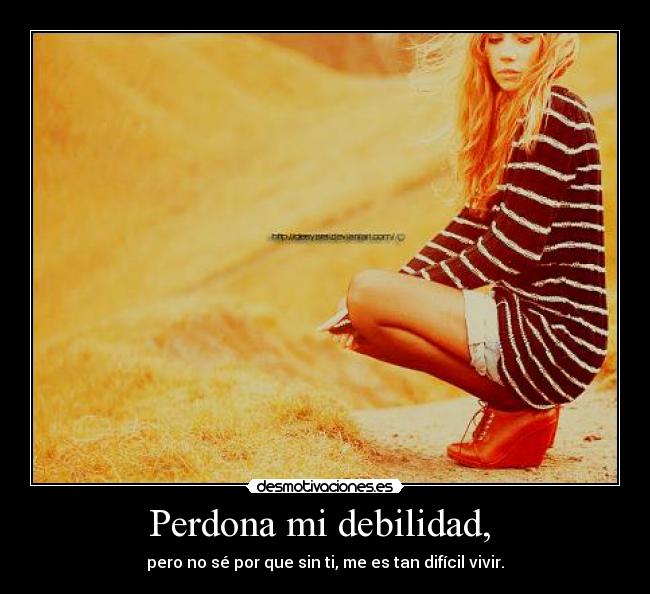 Perdona mi debilidad,  - pero no sé por que sin ti, me es tan difícil vivir.