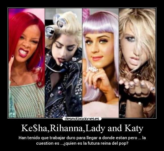 Ke$ha,Rihanna,Lady and Katy - Han tenido que trabajar duro para llegar a donde estan pero ... la
cuestion es ...¿quien es la futura reina del pop?