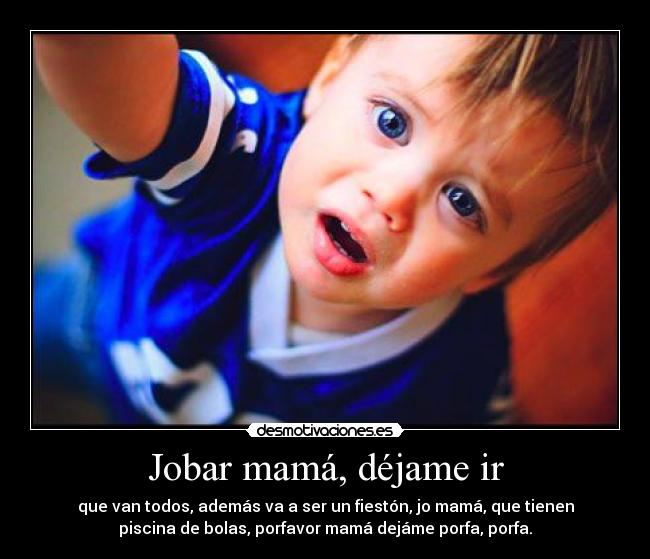 Jobar mamá, déjame ir - que van todos, además va a ser un fiestón, jo mamá, que tienen
piscina de bolas, porfavor mamá dejáme porfa, porfa.