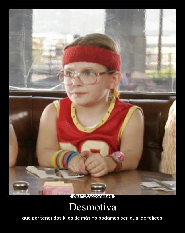 Desmotiva - que por tener dos kilos de más no podamos ser igual de felices.
