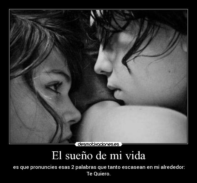 El sueño de mi vida - es que pronuncies esas 2 palabras que tanto escasean en mi alrededor:
Te Quiero.