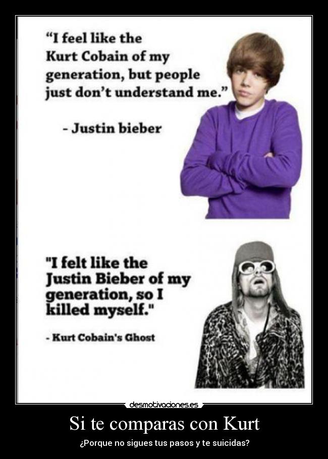 Si te comparas con Kurt - ¿Porque no sigues tus pasos y te suicidas?