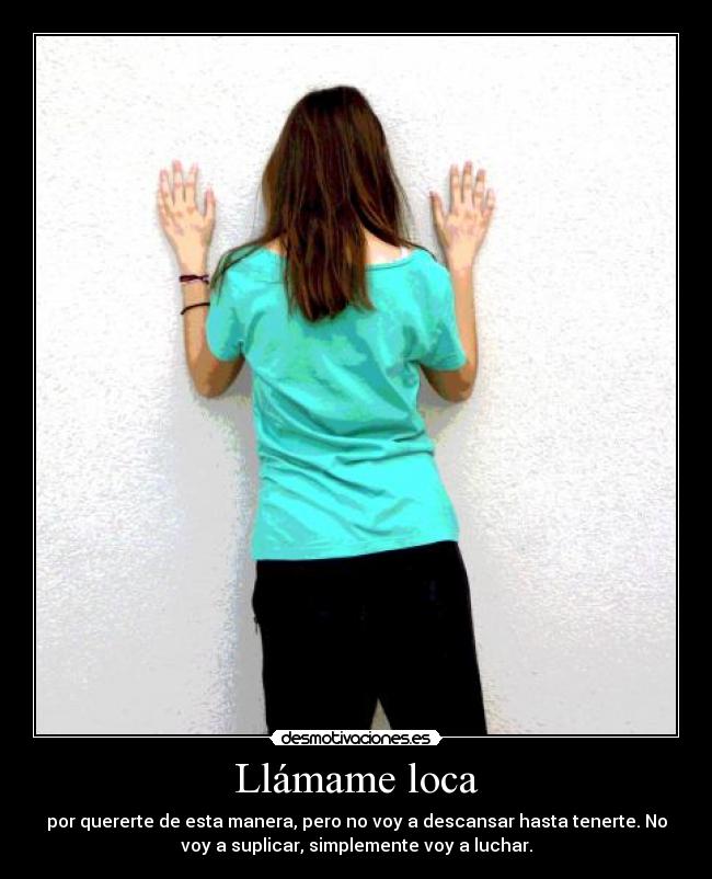 Llámame loca - por quererte de esta manera, pero no voy a descansar hasta tenerte. No
voy a suplicar, simplemente voy a luchar.