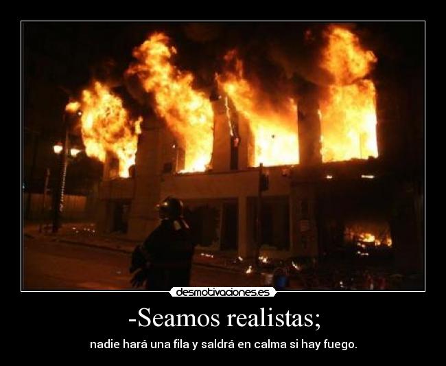 -Seamos realistas; - nadie hará una fila y saldrá en calma si hay fuego.
