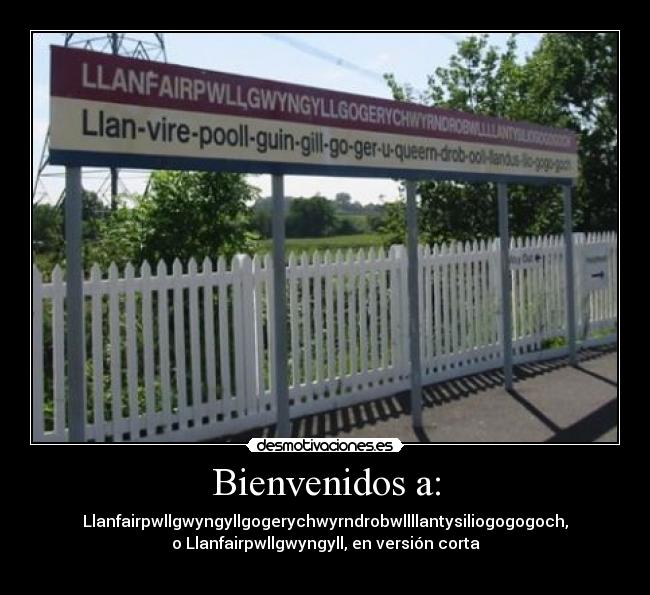 Bienvenidos a: - Llanfairpwllgwyngyllgogerychwyrndrobwllllantysiliogogogoch,
o Llanfairpwllgwyngyll, en versión corta

