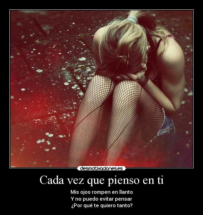 Cada vez que pienso en ti - Mis ojos rompen en llanto
Y no puedo evitar pensar
¿Por qué te quiero tanto?