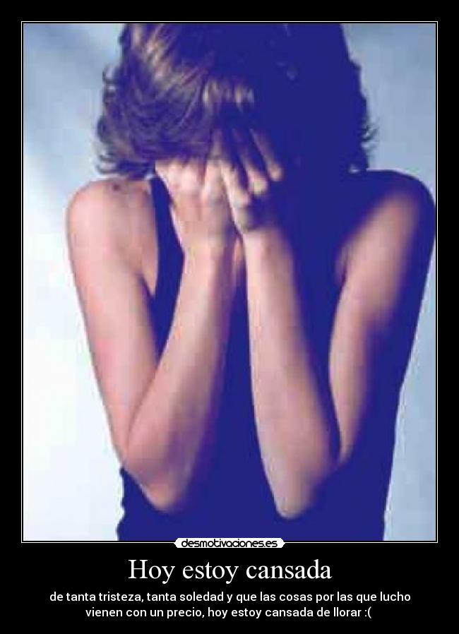 Hoy estoy cansada - de tanta tristeza, tanta soledad y que las cosas por las que lucho
vienen con un precio, hoy estoy cansada de llorar :( 