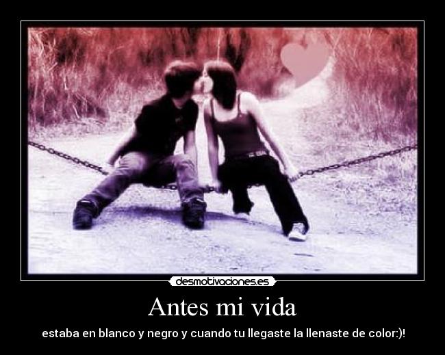 Antes mi vida - estaba en blanco y negro y cuando tu llegaste la llenaste de color:)!