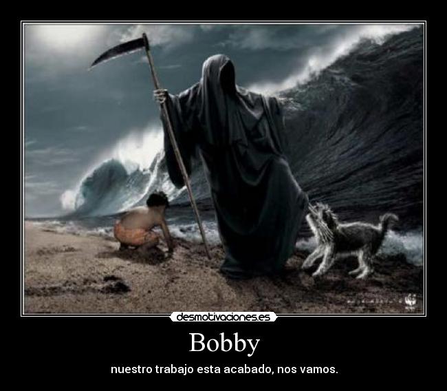 Bobby - nuestro trabajo esta acabado, nos vamos.