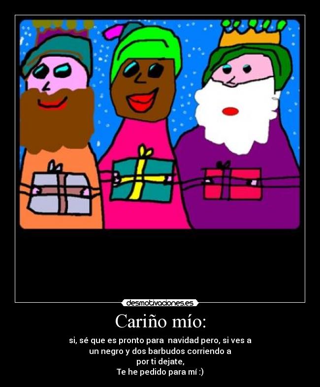 Cariño mío: - si, sé que es pronto para navidad pero, si ves a
un negro y dos barbudos corriendo a
por ti dejate,
Te he pedido para mí :)