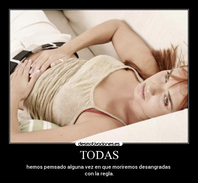 TODAS - hemos pemsado alguna vez en que moriremos desangradas 
con la regla.
