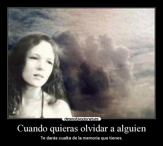 Cuando quieras olvidar a alguien - Te darás cualta de la memoria que tienes.