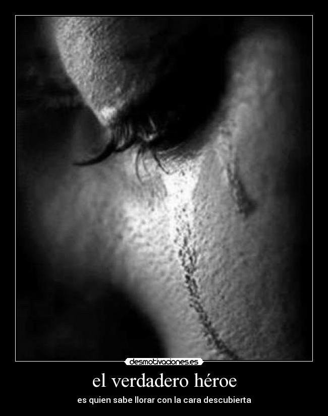 el verdadero héroe - es quien sabe llorar con la cara descubierta