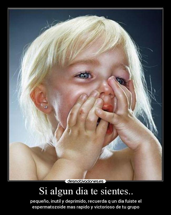 Si algun dia te sientes.. - pequeño, inutil y deprimido, recuerda q un dia fuiste el
espermatozoide mas rapido y victorioso de tu grupo