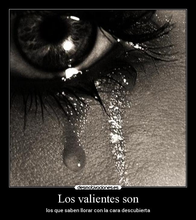 Los valientes son - los que saben llorar con la cara descubierta