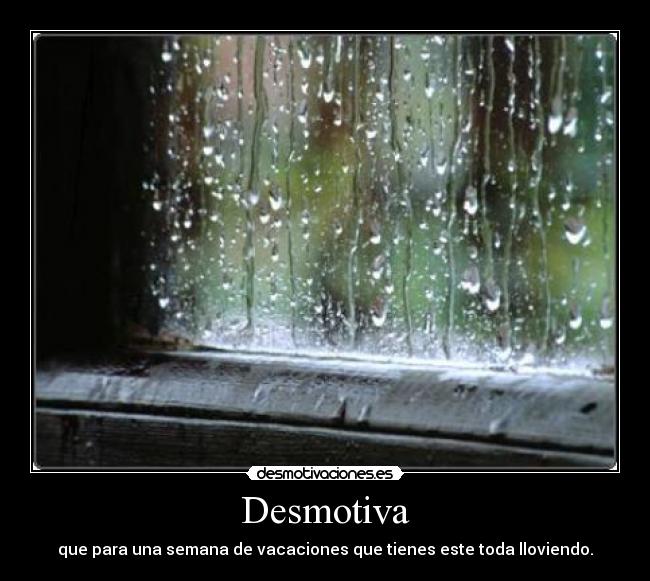 Desmotiva - que para una semana de vacaciones que tienes este toda lloviendo.