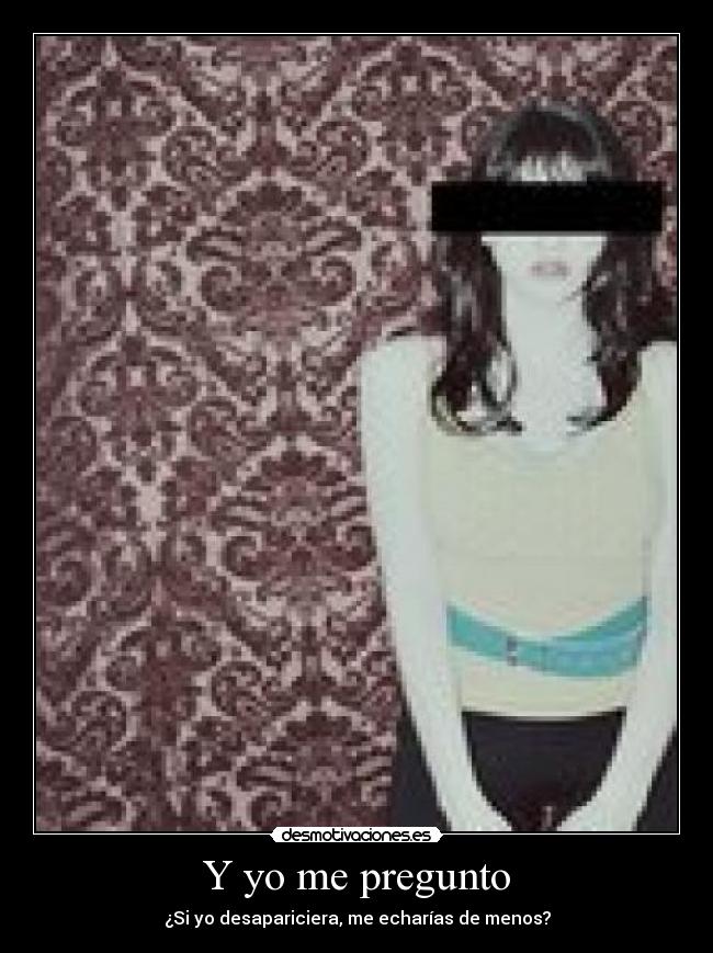 Y yo me pregunto - ¿Si yo desapariciera, me echarías de menos?
