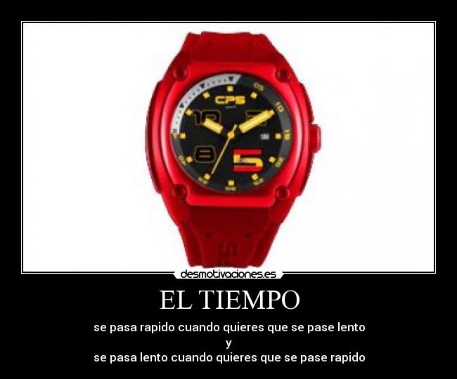 EL TIEMPO - se pasa rapido cuando quieres que se pase lento
y
se pasa lento cuando quieres que se pase rapido