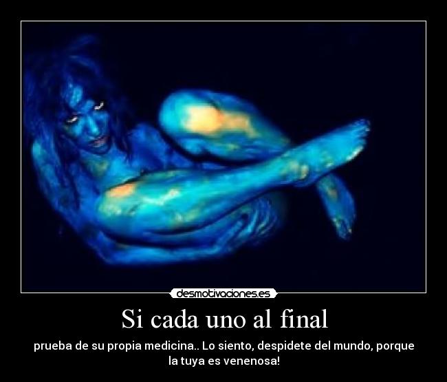 Si cada uno al final - prueba de su propia medicina.. Lo siento, despidete del mundo, porque
la tuya es venenosa!