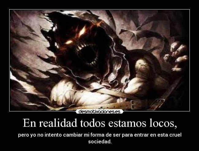 En realidad todos estamos locos, - pero yo no intento cambiar mi forma de ser para entrar en esta cruel sociedad.