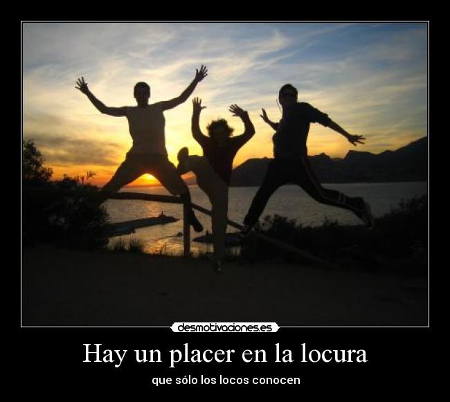 Hay un placer en la locura - que sólo los locos conocen