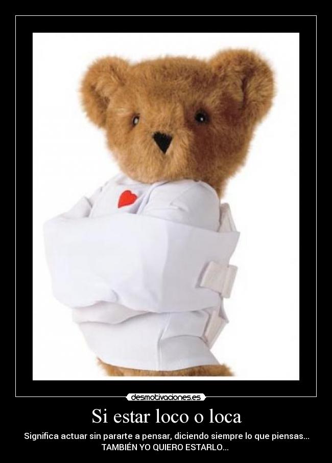 Si estar loco o loca - Significa actuar sin pararte a pensar, diciendo siempre lo que piensas...
TAMBIÉN YO QUIERO ESTARLO...