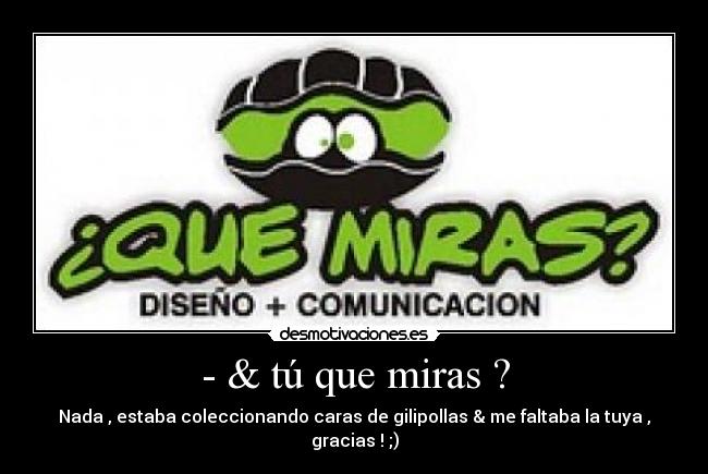 - & tú que miras ? - Nada , estaba coleccionando caras de gilipollas & me faltaba la tuya , gracias ! ;)