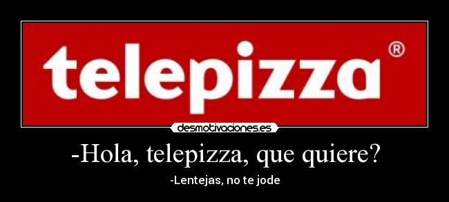 -Hola, telepizza, que quiere? - 