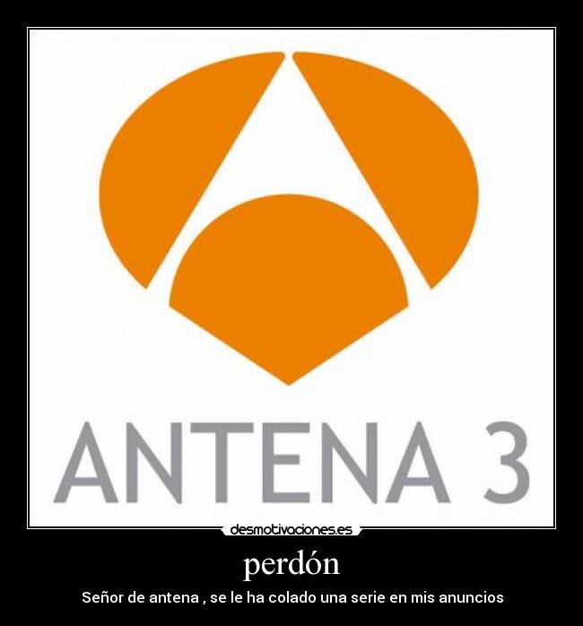 perdón - Señor de antena , se le ha colado una serie en mis anuncios