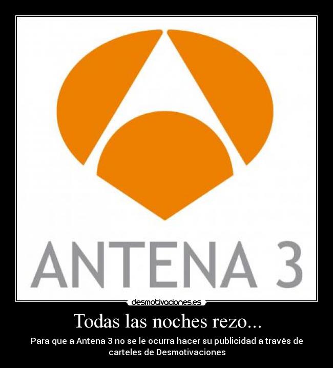 Todas las noches rezo... - Para que a Antena 3 no se le ocurra hacer su publicidad a través de
carteles de Desmotivaciones