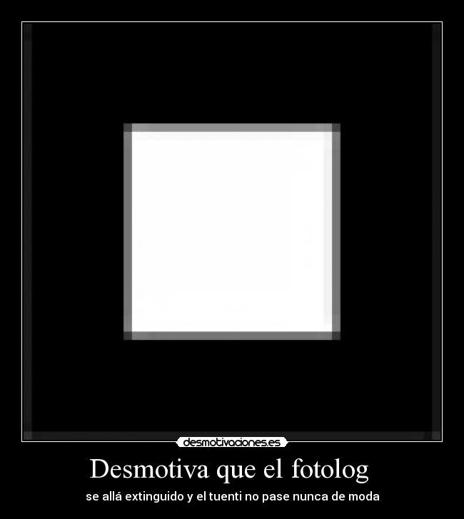 Desmotiva que el fotolog - se allá extinguido y el tuenti no pase nunca de moda