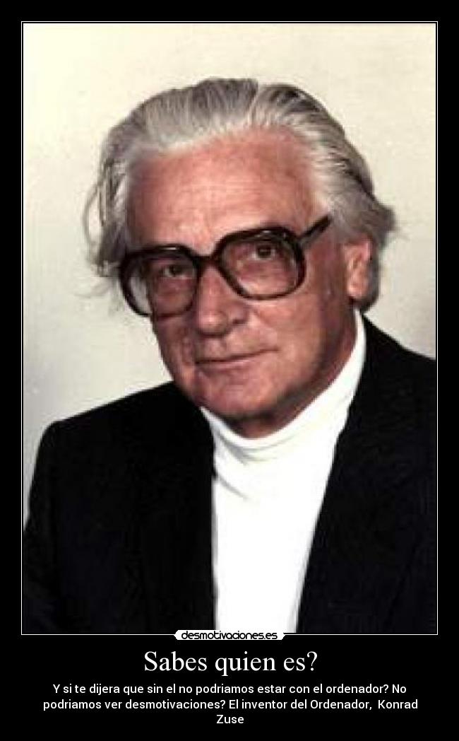 Sabes quien es? - Y si te dijera que sin el no podriamos estar con el ordenador? No
podriamos ver desmotivaciones? El inventor del Ordenador,  Konrad
Zuse