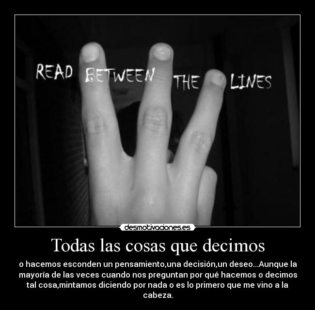 Todas las cosas que decimos - o hacemos esconden un pensamiento,una decisión,un deseo...Aunque la
mayoría de las veces cuando nos preguntan por qué hacemos o decimos
tal cosa,mintamos diciendo por nada o es lo primero que me vino a la
cabeza.