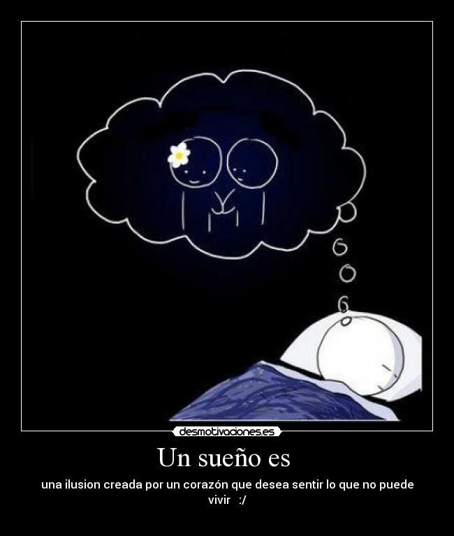 Un sueño es  - una ilusion creada por un corazón que desea sentir lo que no puede vivir ♥ :/
