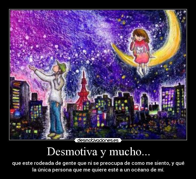 Desmotiva y mucho... - que este rodeada de gente que ni se preocupa de como me siento, y qué
la única persona que me quiere esté a un océano de mí.