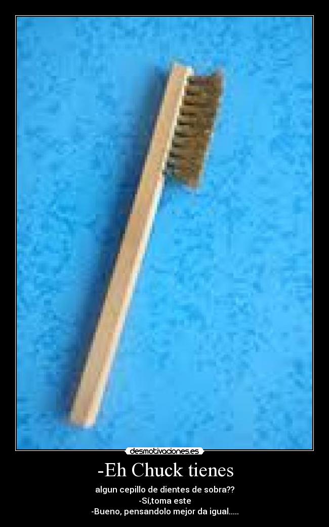 -Eh Chuck tienes - algun cepillo de dientes de sobra??
-Sí,toma este
-Bueno, pensandolo mejor da igual.....