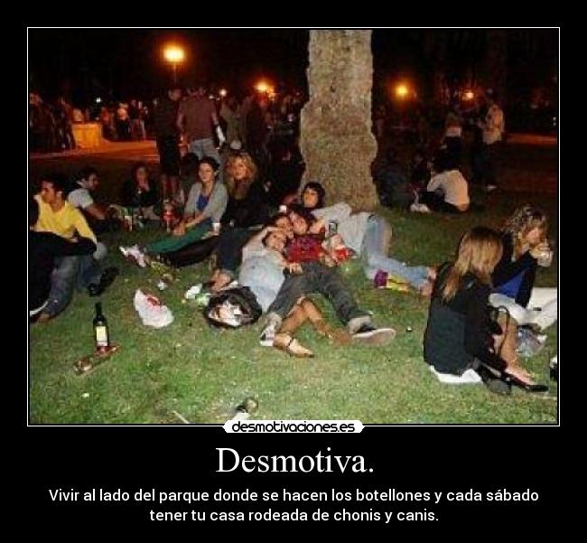 Desmotiva. - Vivir al lado del parque donde se hacen los botellones y cada sábado
tener tu casa rodeada de chonis y canis.