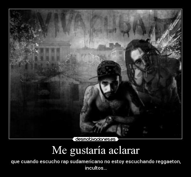 Me gustaría aclarar - que cuando escucho rap sudamericano no estoy escuchando reggaeton, incultos...