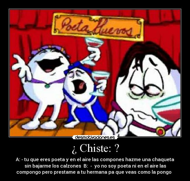 ¿ Chiste: ? - A: - tu que eres poeta y en el aire las compones hazme una chaqueta
sin bajarme los calzones B: - yo no soy poeta ni en el aire las
compongo pero prestame a tu hermana pa que veas como la pongo