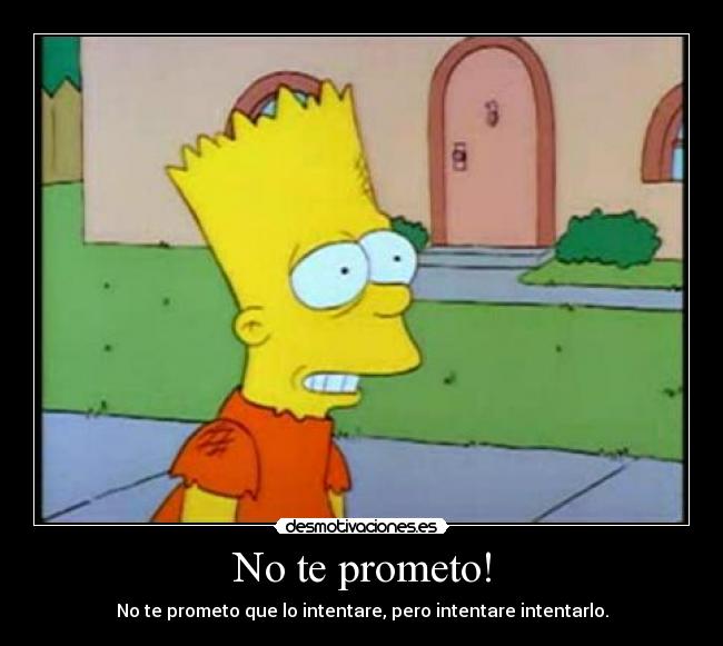 No te prometo! - No te prometo que lo intentare, pero intentare intentarlo.