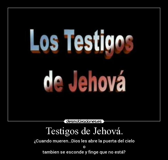 Testigos de Jehová. - ¿Cuando mueren...Dios les abre la puerta del cielo
o
tambien se esconde y finge que no está?