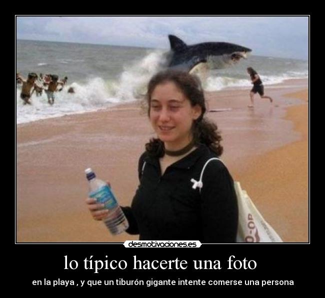 lo típico hacerte una foto  - en la playa , y que un tiburón gigante intente comerse una persona