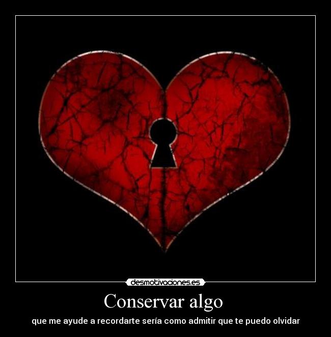 Conservar algo - que me ayude a recordarte sería como admitir que te puedo olvidar