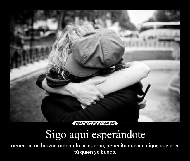 Sigo aquí esperándote - necesito tus brazos rodeando mi cuerpo, necesito que me digas que eres
tú quien yo busco.