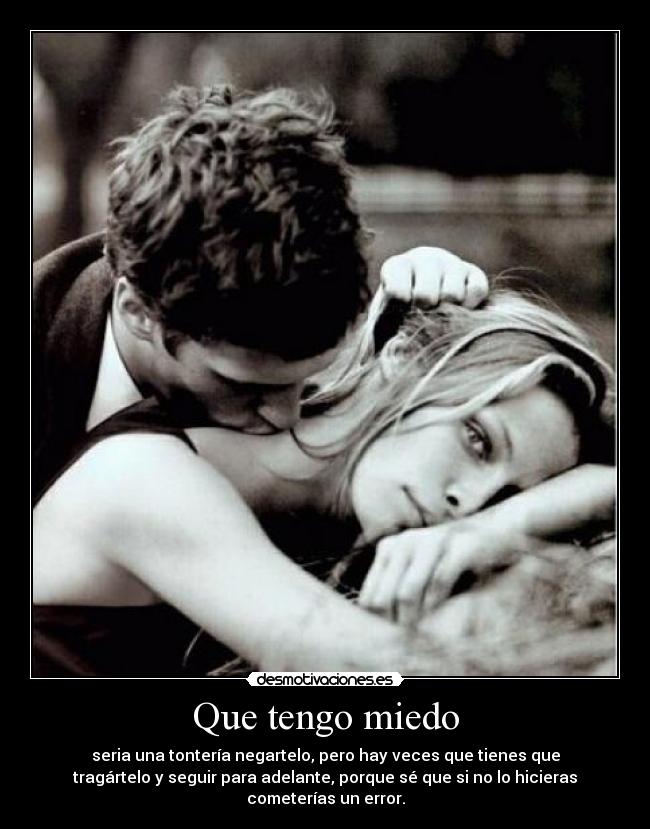 Que tengo miedo - seria una tontería negartelo, pero hay veces que tienes que
tragártelo y seguir para adelante, porque sé que si no lo hicieras
cometerías un error.