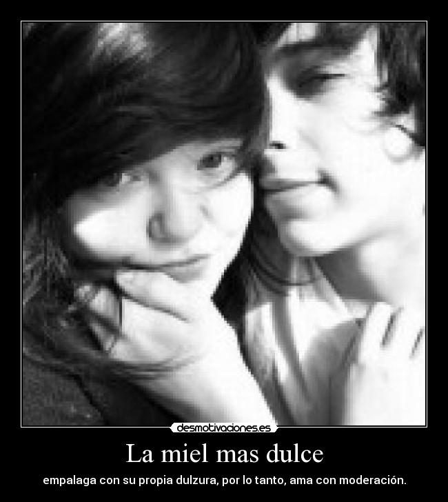 La miel mas dulce - empalaga con su propia dulzura, por lo tanto, ama con moderación.