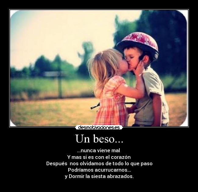 Un beso... - ...nunca viene mal
Y mas si es con el corazón
Después nos olvidamos de todo lo que paso
Podríamos acurrucarnos...
y Dormir la siesta abrazados.