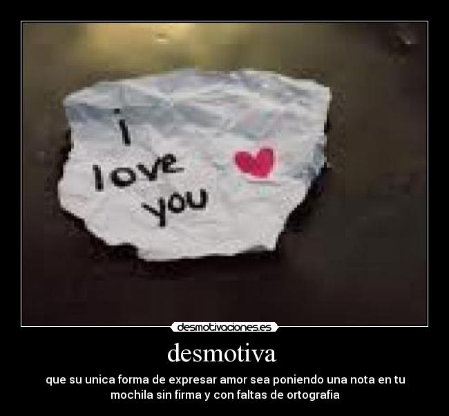 desmotiva - que su unica forma de expresar amor sea poniendo una nota en tu
mochila sin firma y con faltas de ortografia